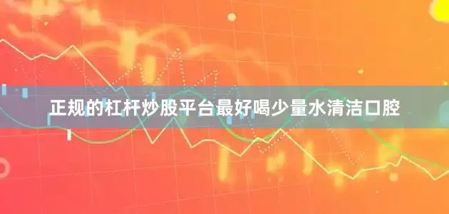 正规的杠杆炒股平台最好喝少量水清洁口腔