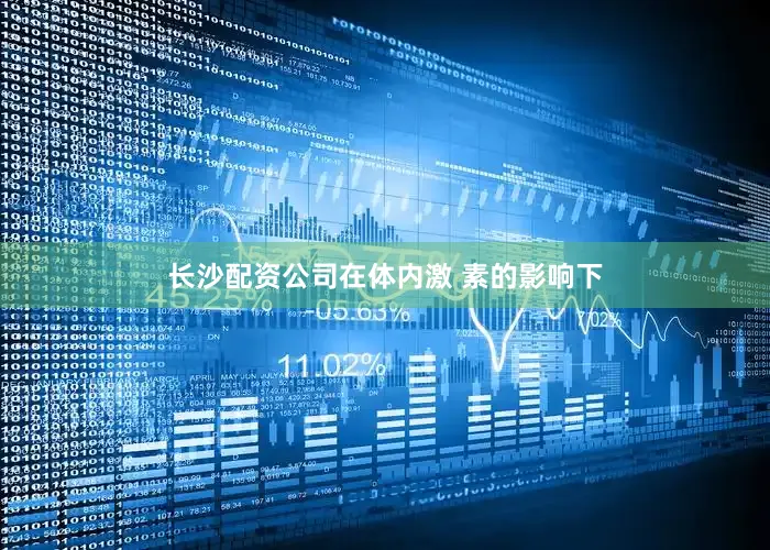 长沙配资公司在体内激 素的影响下