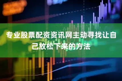 专业股票配资资讯网主动寻找让自己放松下来的方法