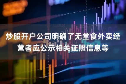 炒股开户公司明确了无堂食外卖经营者应公示相关证照信息等