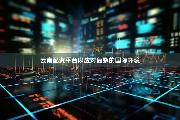 云南配资平台以应对复杂的国际环境