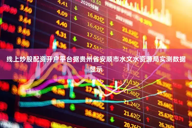 线上炒股配资开户平台据贵州省安顺市水文水资源局实测数据显示