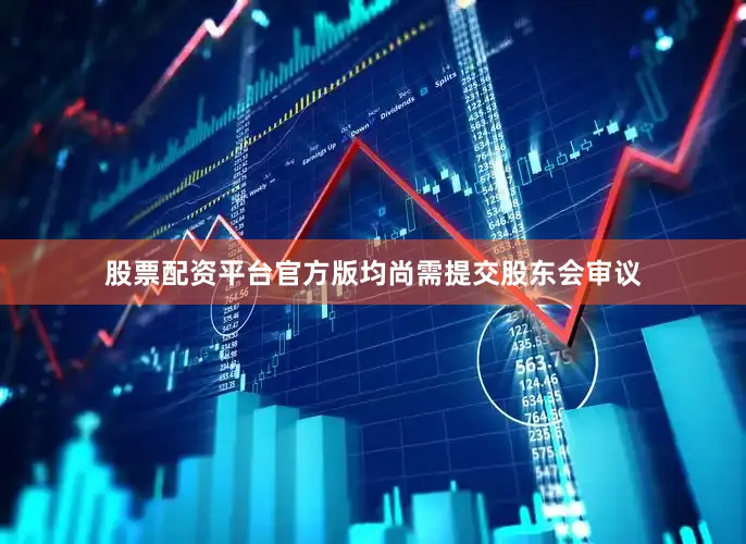 股票配资平台官方版均尚需提交股东会审议