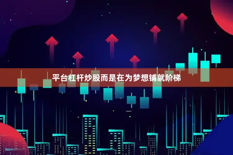 平台杠杆炒股而是在为梦想铺就阶梯