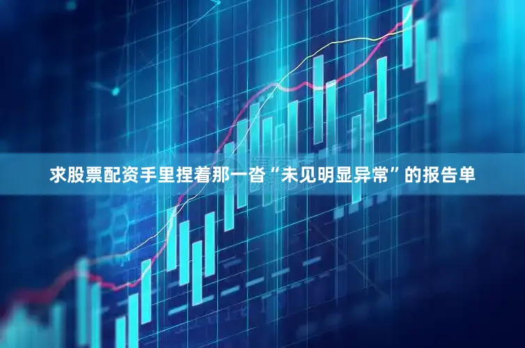 求股票配资手里捏着那一沓“未见明显异常”的报告单