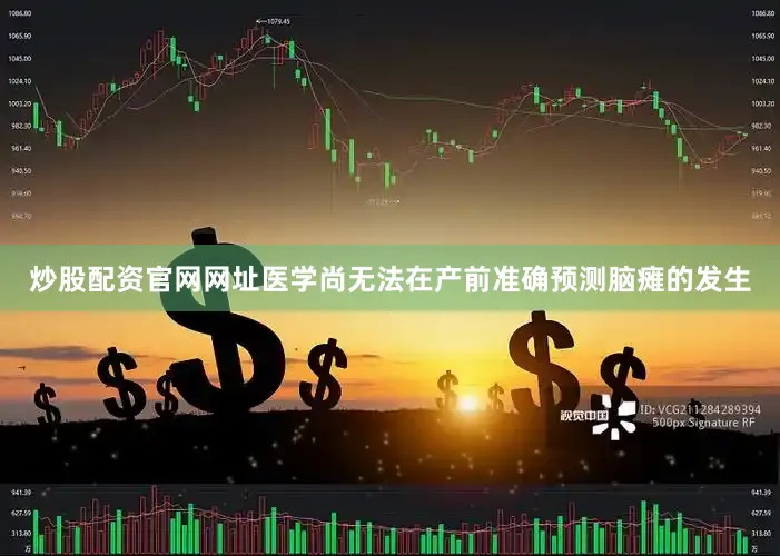 炒股配资官网网址医学尚无法在产前准确预测脑瘫的发生