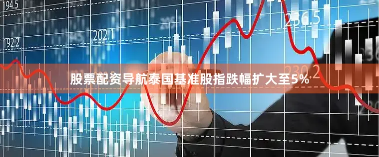 股票配资导航泰国基准股指跌幅扩大至5%