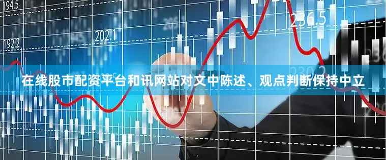 在线股市配资平台和讯网站对文中陈述、观点判断保持中立