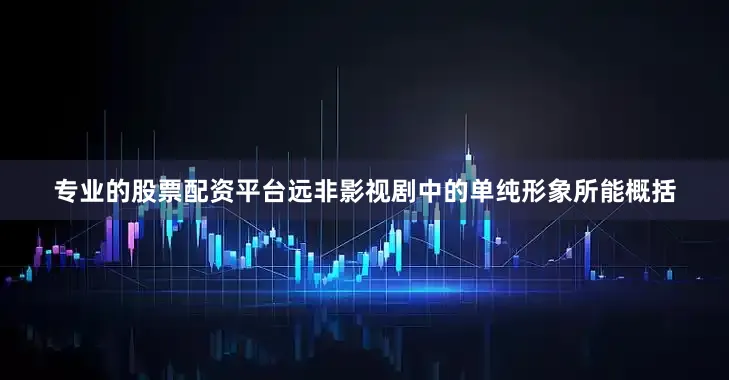 专业的股票配资平台远非影视剧中的单纯形象所能概括