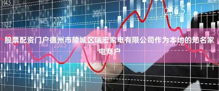 股票配资门户德州市陵城区瑞宏家电有限公司作为本地的知名家电商户