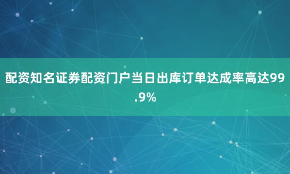 配资知名证券配资门户当日出库订单达成率高达99.9%
