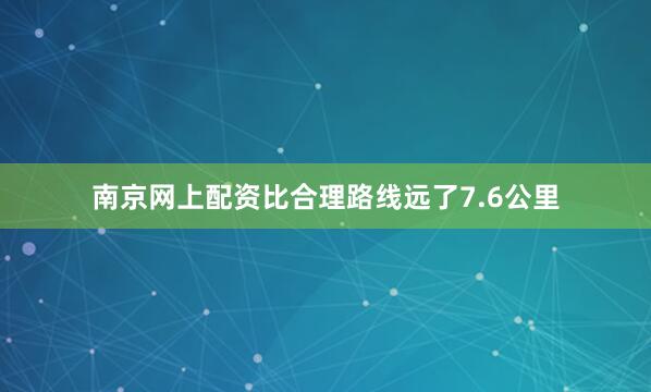 南京网上配资比合理路线远了7.6公里