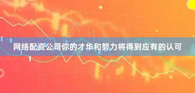 网络配资公司你的才华和努力将得到应有的认可