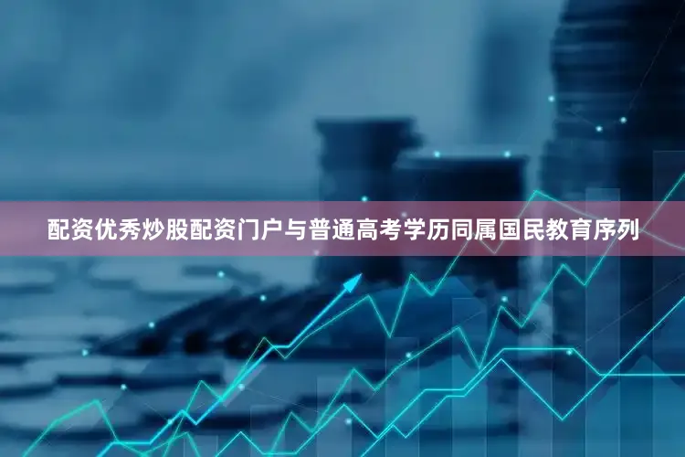 配资优秀炒股配资门户与普通高考学历同属国民教育序列