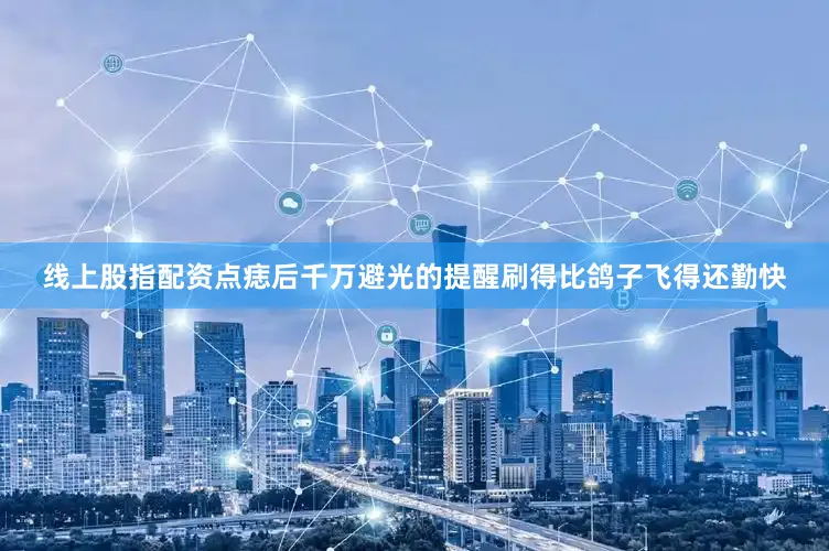 线上股指配资点痣后千万避光的提醒刷得比鸽子飞得还勤快