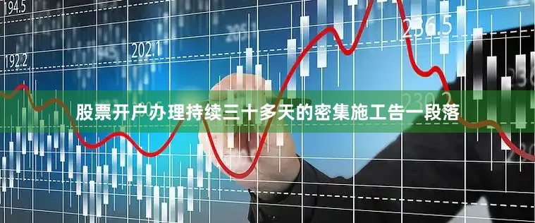 股票开户办理持续三十多天的密集施工告一段落