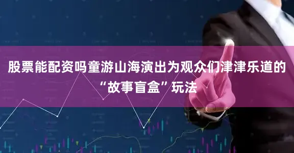 股票能配资吗童游山海演出为观众们津津乐道的“故事盲盒”玩法