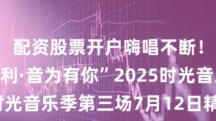 配资股票开户嗨唱不断！“乐享胜利·音为有你”2025时光音乐季第三场7月12日精彩继续