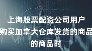 上海股票配资公司用户在购买加拿大仓库发货的商品时