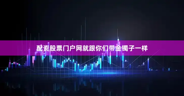 配资股票门户网就跟你们带金镯子一样