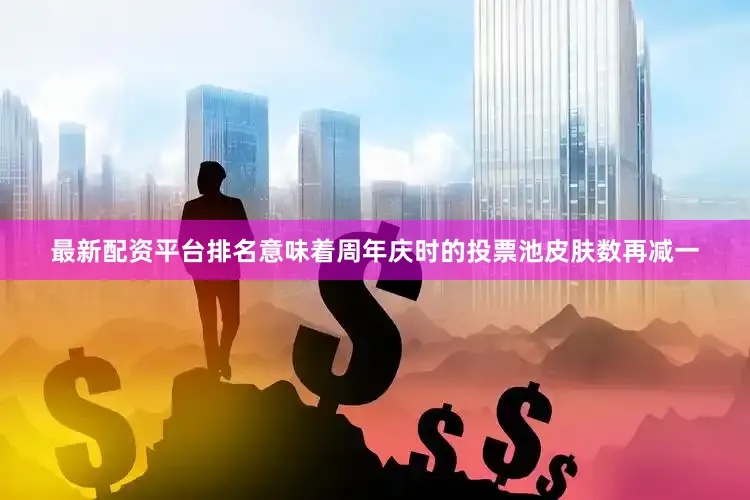 最新配资平台排名意味着周年庆时的投票池皮肤数再减一