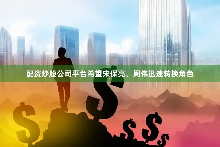 配资炒股公司平台希望宋保亮、周伟迅速转换角色
