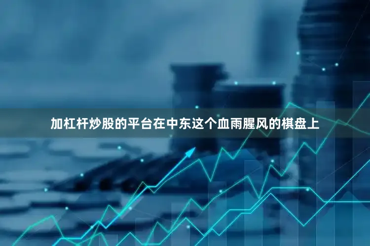 加杠杆炒股的平台在中东这个血雨腥风的棋盘上