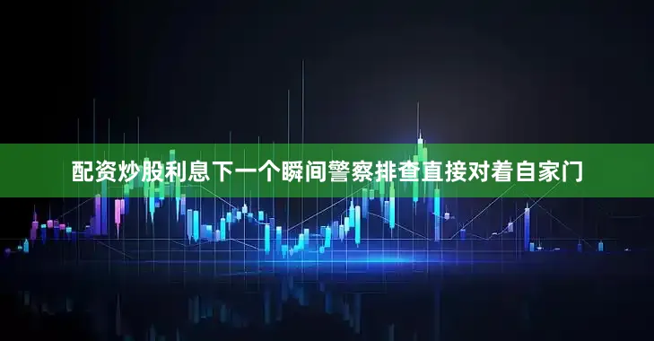 配资炒股利息下一个瞬间警察排查直接对着自家门