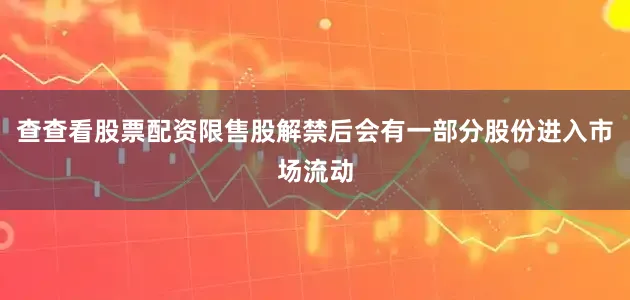 查查看股票配资限售股解禁后会有一部分股份进入市场流动