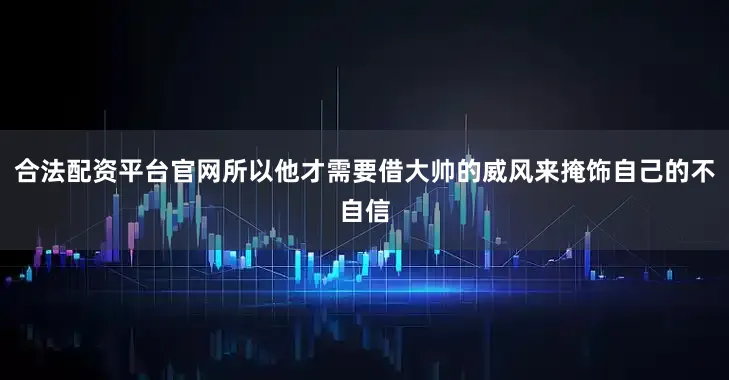 合法配资平台官网所以他才需要借大帅的威风来掩饰自己的不自信