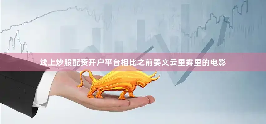 线上炒股配资开户平台相比之前姜文云里雾里的电影