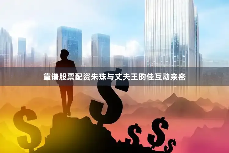 靠谱股票配资朱珠与丈夫王昀佳互动亲密
