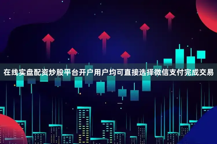 在线实盘配资炒股平台开户用户均可直接选择微信支付完成交易