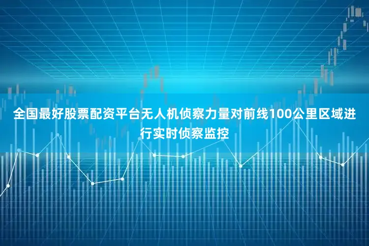 全国最好股票配资平台无人机侦察力量对前线100公里区域进行实时侦察监控
