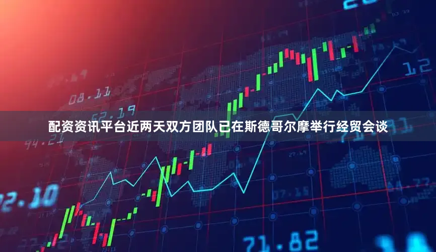 配资资讯平台近两天双方团队已在斯德哥尔摩举行经贸会谈