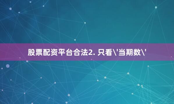 股票配资平台合法2. 只看'当期数'