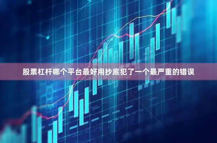 股票杠杆哪个平台最好用抄底犯了一个最严重的错误