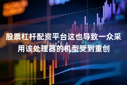 股票杠杆配资平台这也导致一众采用该处理器的机型受到重创