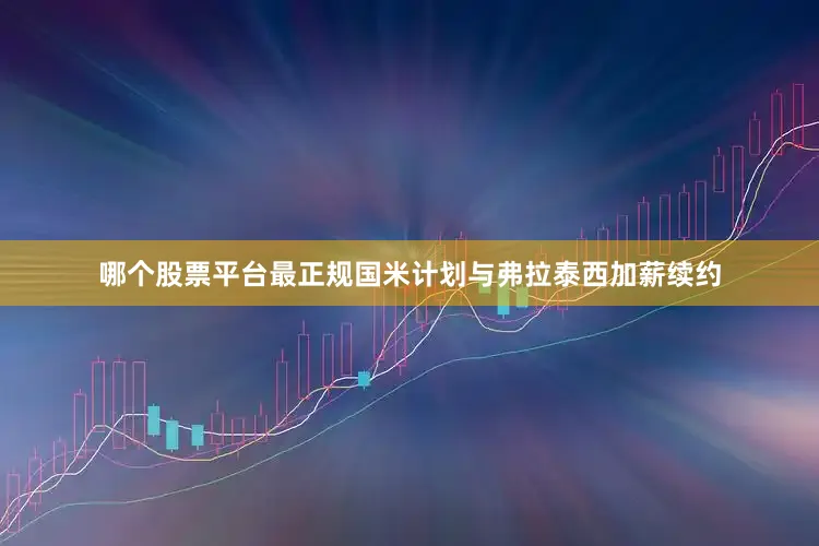 哪个股票平台最正规国米计划与弗拉泰西加薪续约