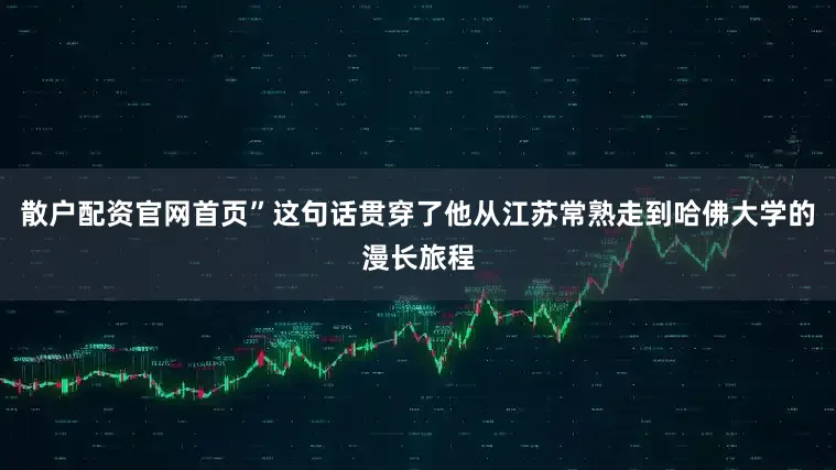 散户配资官网首页”这句话贯穿了他从江苏常熟走到哈佛大学的漫长旅程