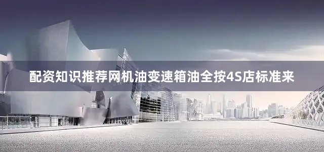 配资知识推荐网机油变速箱油全按4S店标准来