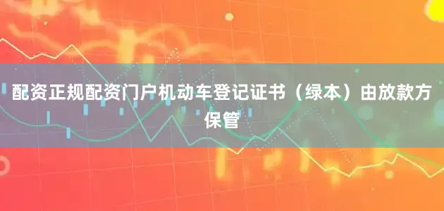 配资正规配资门户机动车登记证书（绿本）由放款方保管