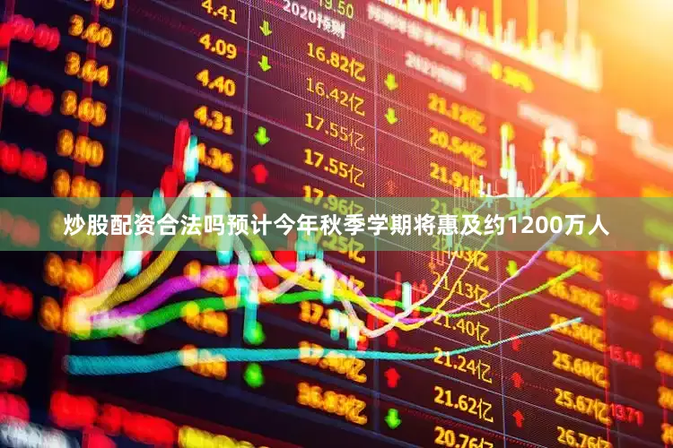 炒股配资合法吗预计今年秋季学期将惠及约1200万人
