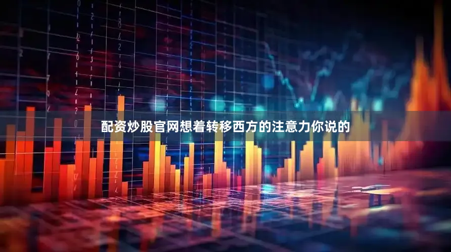 配资炒股官网想着转移西方的注意力你说的