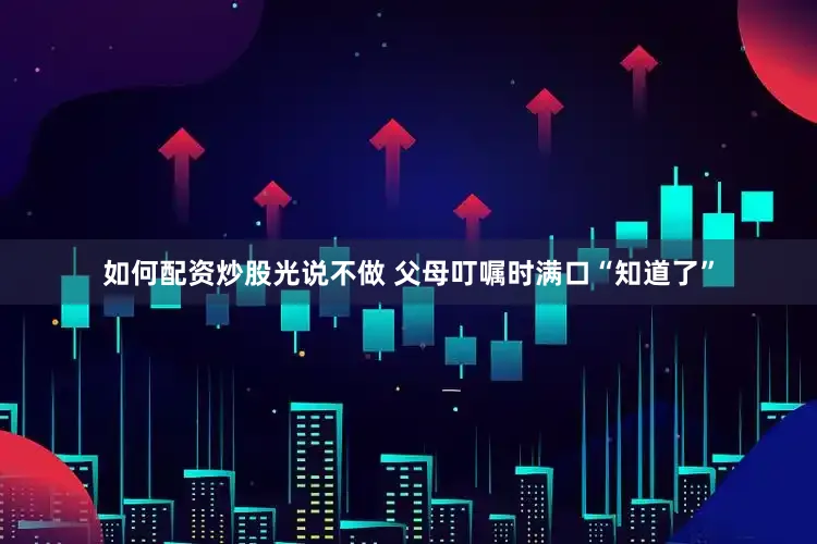 如何配资炒股光说不做 父母叮嘱时满口“知道了”