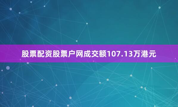 股票配资股票户网成交额107.13万港元