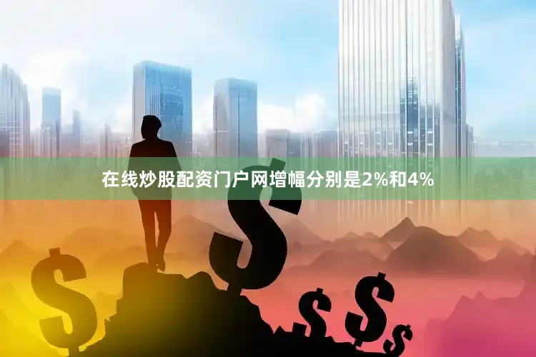 在线炒股配资门户网增幅分别是2%和4%