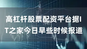 高杠杆股票配资平台据IT之家今日早些时候报道